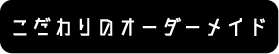 こだわりのオーダーメイドはこちら